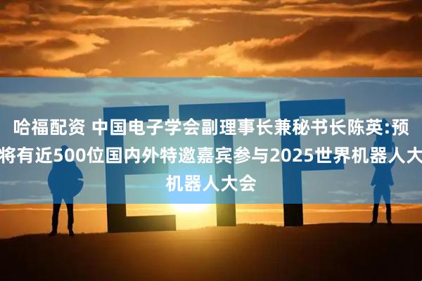 哈福配资 中国电子学会副理事长兼秘书长陈英:预计将有近500位国内外特邀嘉宾参与2025世界机器人大会