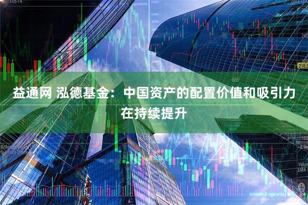 益通网 泓德基金：中国资产的配置价值和吸引力在持续提升
