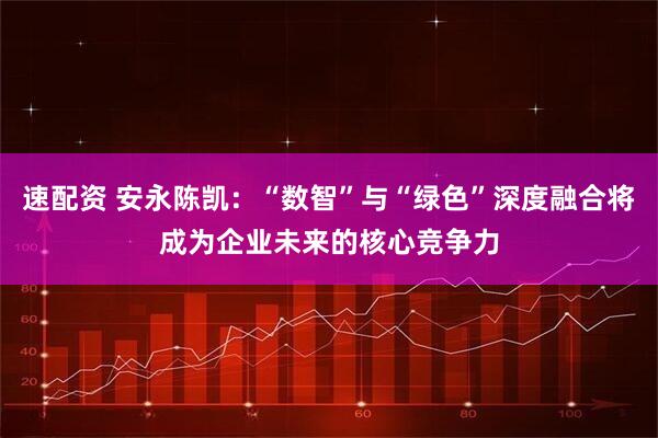 速配资 安永陈凯：“数智”与“绿色”深度融合将成为企业未来的核心竞争力