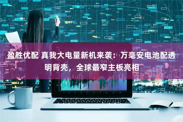 盈胜优配 真我大电量新机来袭：万毫安电池配透明背壳，全球最窄主板亮相