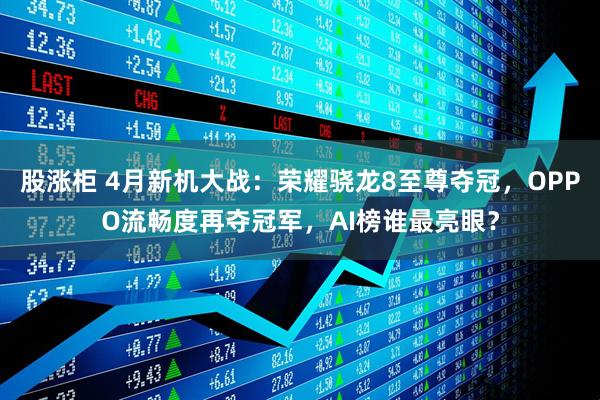 股涨柜 4月新机大战：荣耀骁龙8至尊夺冠，OPPO流畅度再夺冠军，AI榜谁最亮眼？