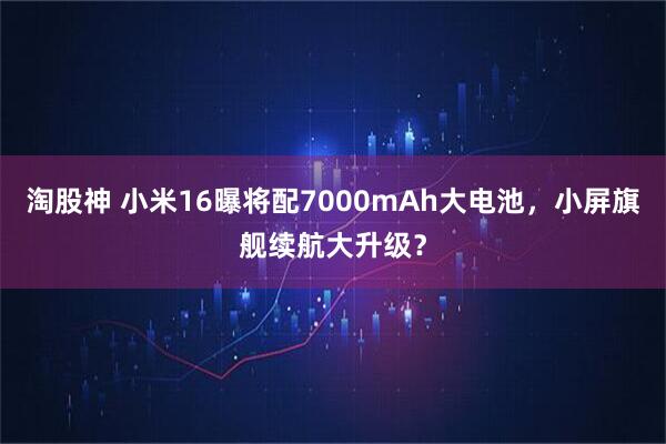 淘股神 小米16曝将配7000mAh大电池，小屏旗舰续航大升级？