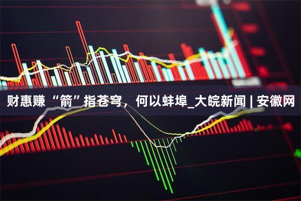 财惠赚 “箭”指苍穹，何以蚌埠_大皖新闻 | 安徽网