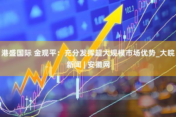 港盛国际 金观平：充分发挥超大规模市场优势_大皖新闻 | 安徽网
