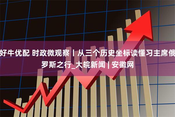 好牛优配 时政微观察丨从三个历史坐标读懂习主席俄罗斯之行_大皖新闻 | 安徽网