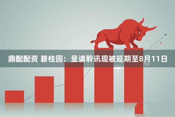 鼎配配资 碧桂园：呈请聆讯现被延期至8月11日