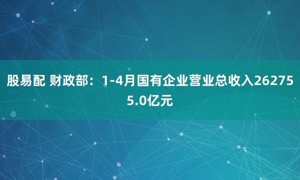股易配 财政部：1-4月国有企业营业总收入262755.0亿元