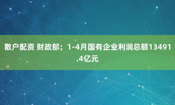 散户配资 财政部：1-4月国有企业利润总额13491.4亿元