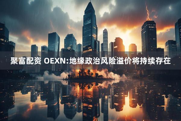 聚富配资 OEXN:地缘政治风险溢价将持续存在