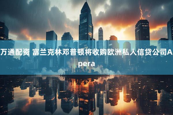 万通配资 富兰克林邓普顿将收购欧洲私人信贷公司Apera