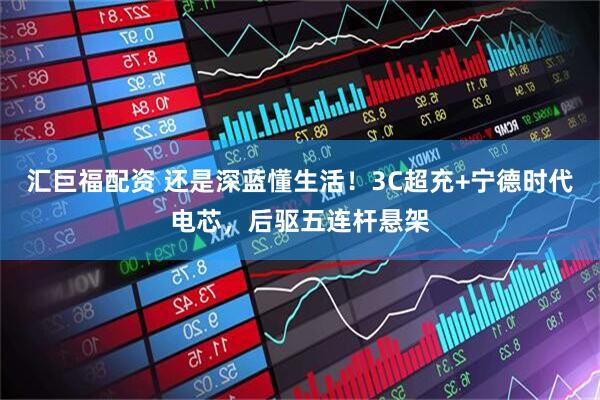 汇巨福配资 还是深蓝懂生活！3C超充+宁德时代电芯，后驱五连杆悬架