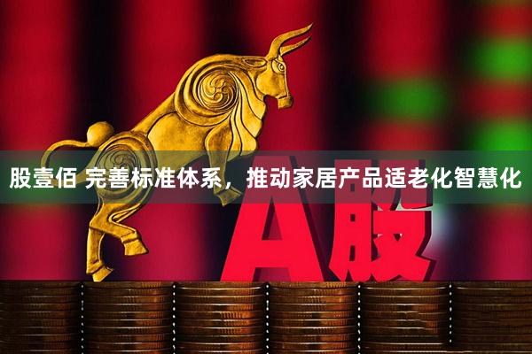 股壹佰 完善标准体系，推动家居产品适老化智慧化