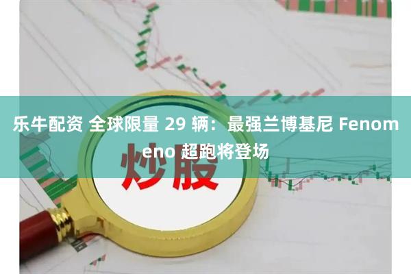 乐牛配资 全球限量 29 辆：最强兰博基尼 Fenomeno 超跑将登场