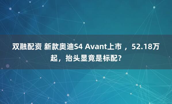 双融配资 新款奥迪S4 Avant上市 ，52.18万起，抬头显竟是标配？