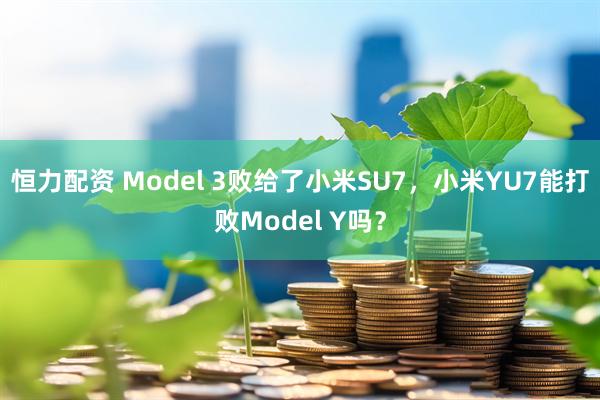 恒力配资 Model 3败给了小米SU7，小米YU7能打败Model Y吗？