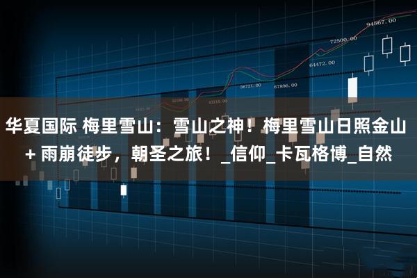 华夏国际 梅里雪山：雪山之神！梅里雪山日照金山 + 雨崩徒步，朝圣之旅！_信仰_卡瓦格博_自然