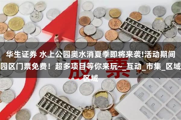 华生证券 水上公园奥水消夏季即将来袭!活动期间园区门票免费！超多项目等你来玩~_互动_市集_区域