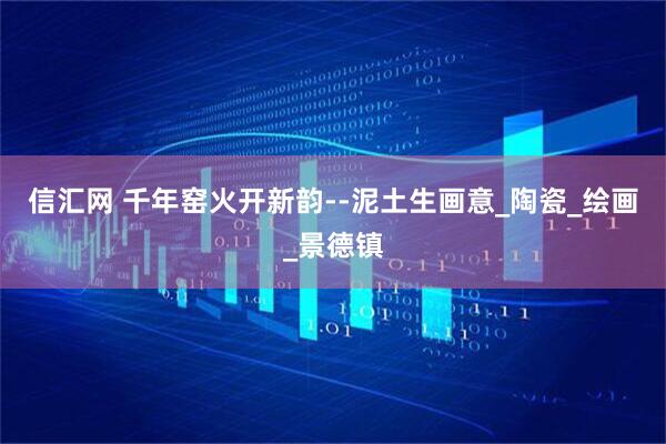 信汇网 千年窑火开新韵--泥土生画意_陶瓷_绘画_景德镇