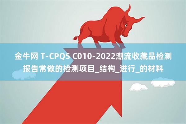 金牛网 T-CPQS C010-2022潮流收藏品检测报告常做的检测项目_结构_进行_的材料