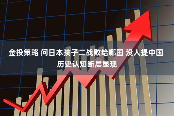 金投策略 问日本孩子二战败给哪国 没人提中国 历史认知断层显现