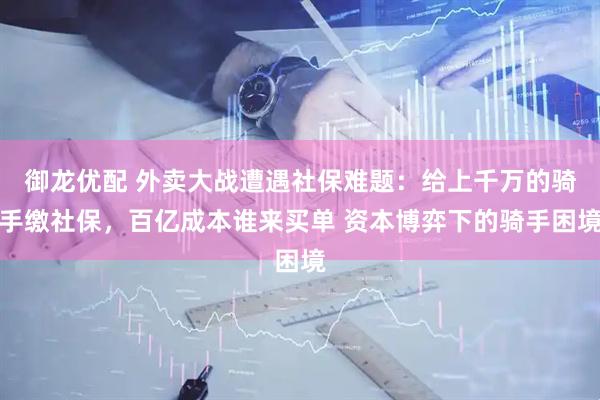 御龙优配 外卖大战遭遇社保难题：给上千万的骑手缴社保，百亿成本谁来买单 资本博弈下的骑手困境