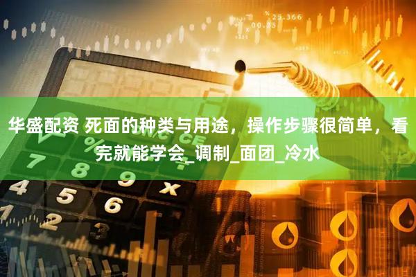 华盛配资 死面的种类与用途，操作步骤很简单，看完就能学会_调制_面团_冷水
