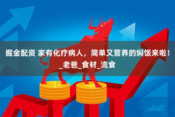 掘金配资 家有化疗病人，简单又营养的焖饭来啦！_老爸_食材_流食