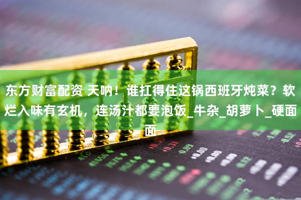 东方财富配资 天呐！谁扛得住这锅西班牙炖菜？软烂入味有玄机，连汤汁都要泡饭_牛杂_胡萝卜_硬面