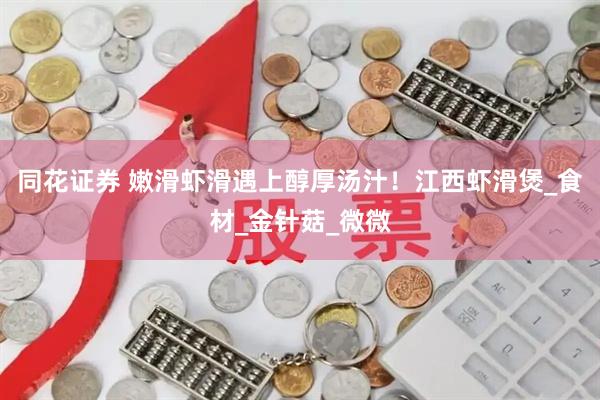 同花证券 嫩滑虾滑遇上醇厚汤汁！江西虾滑煲_食材_金针菇_微微