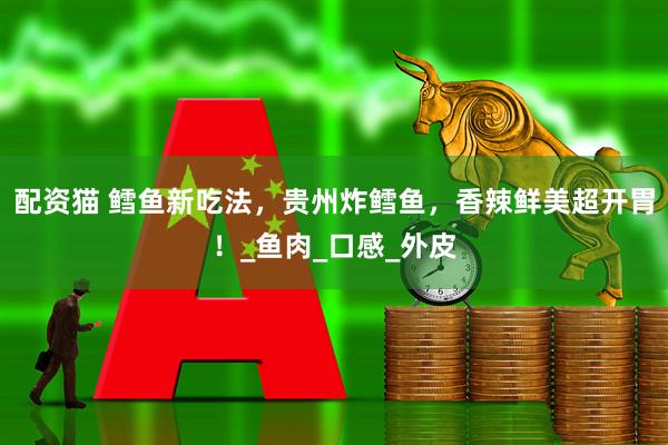 配资猫 鳕鱼新吃法，贵州炸鳕鱼，香辣鲜美超开胃！_鱼肉_口感_外皮