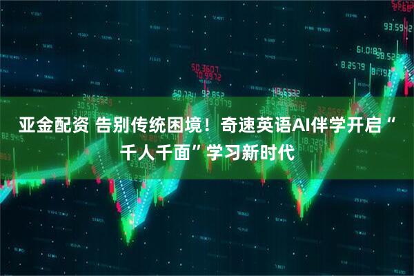 亚金配资 告别传统困境！奇速英语AI伴学开启“千人千面”学习新时代