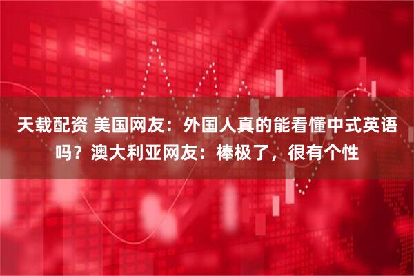 天载配资 美国网友：外国人真的能看懂中式英语吗？澳大利亚网友：棒极了，很有个性