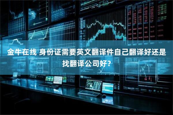 金牛在线 身份证需要英文翻译件自己翻译好还是找翻译公司好？