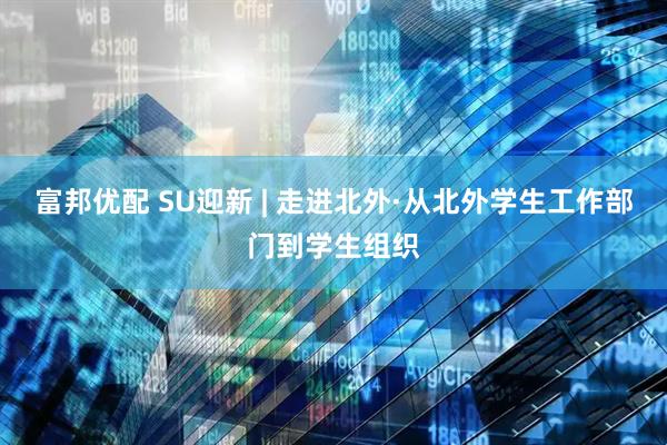 富邦优配 SU迎新 | 走进北外·从北外学生工作部门到学生组织