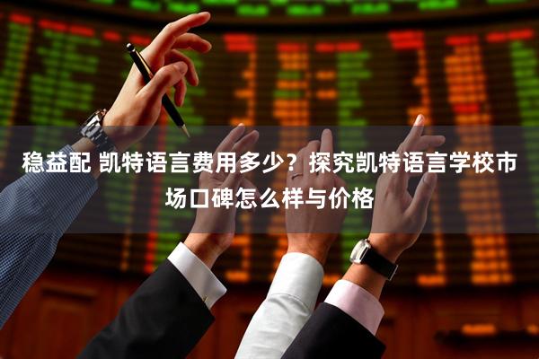 稳益配 凯特语言费用多少？探究凯特语言学校市场口碑怎么样与价格
