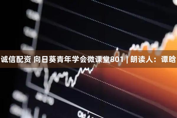 诚信配资 向日葵青年学会微课堂801 | 朗读人：谭晗