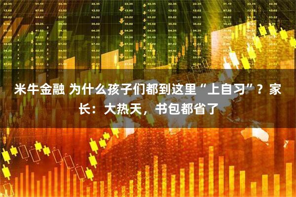 米牛金融 为什么孩子们都到这里“上自习”？家长：大热天，书包都省了