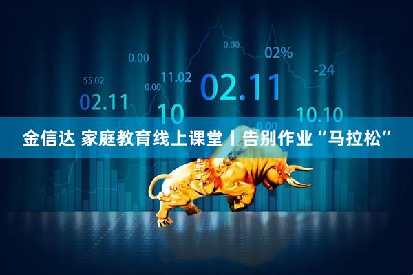 金信达 家庭教育线上课堂丨告别作业“马拉松”