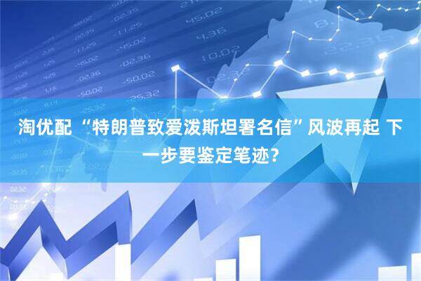 淘优配 “特朗普致爱泼斯坦署名信”风波再起 下一步要鉴定笔迹？