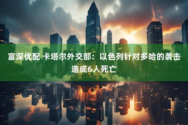 富深优配 卡塔尔外交部：以色列针对多哈的袭击造成6人死亡