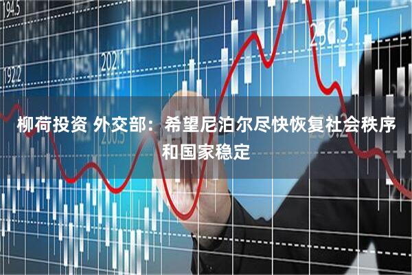 柳荷投资 外交部：希望尼泊尔尽快恢复社会秩序和国家稳定