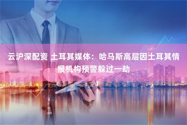 云沪深配资 土耳其媒体：哈马斯高层因土耳其情报机构预警躲过一劫