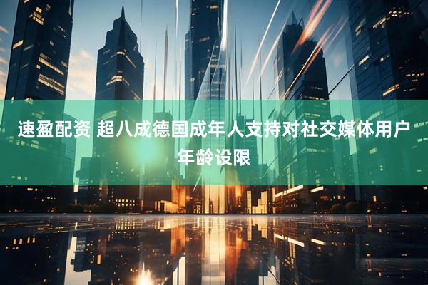 速盈配资 超八成德国成年人支持对社交媒体用户年龄设限