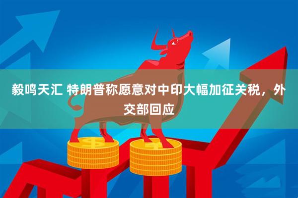 毅鸣天汇 特朗普称愿意对中印大幅加征关税，外交部回应