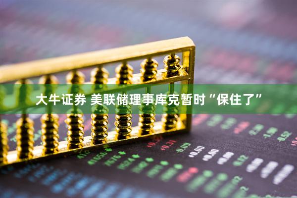 大牛证券 美联储理事库克暂时“保住了”