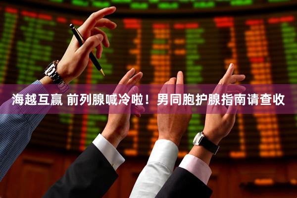 海越互赢 前列腺喊冷啦！男同胞护腺指南请查收