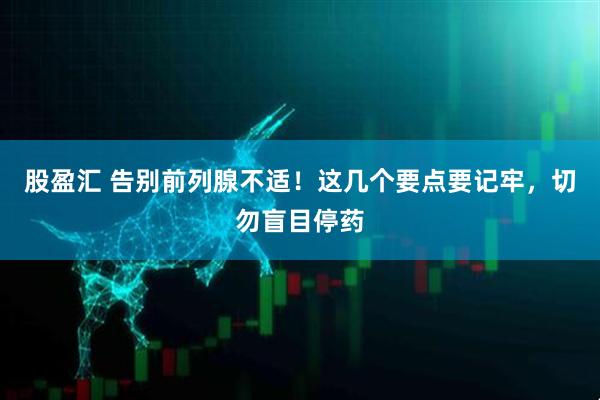 股盈汇 告别前列腺不适！这几个要点要记牢，切勿盲目停药