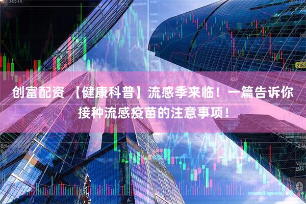创富配资 【健康科普】流感季来临！一篇告诉你接种流感疫苗的注意事项！