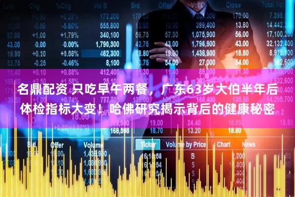 名鼎配资 只吃早午两餐，广东63岁大伯半年后体检指标大变！哈佛研究揭示背后的健康秘密