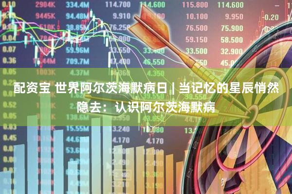 配资宝 世界阿尔茨海默病日 | 当记忆的星辰悄然隐去：认识阿尔茨海默病